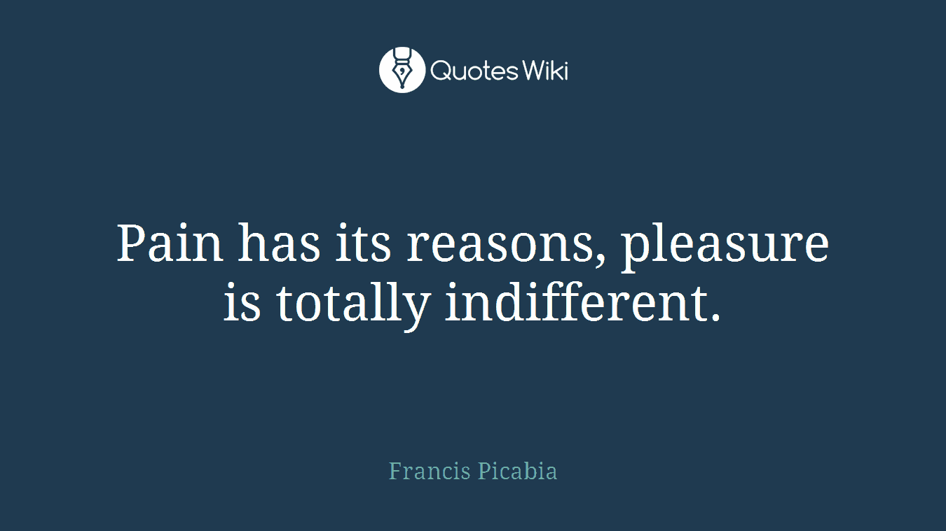 Pain has its reasons, pleasure is totally indifferent.