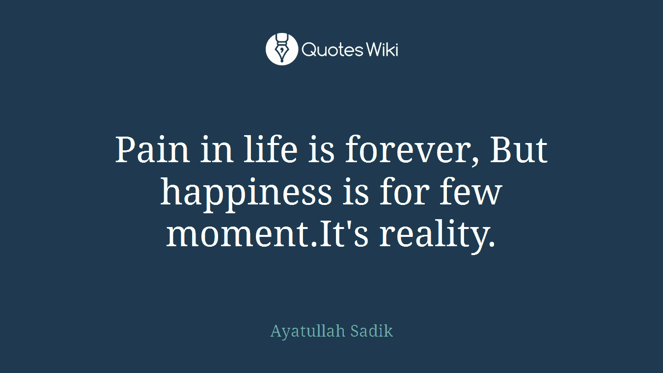 Pain in life is forever, But happiness is for few moment.It's reality.