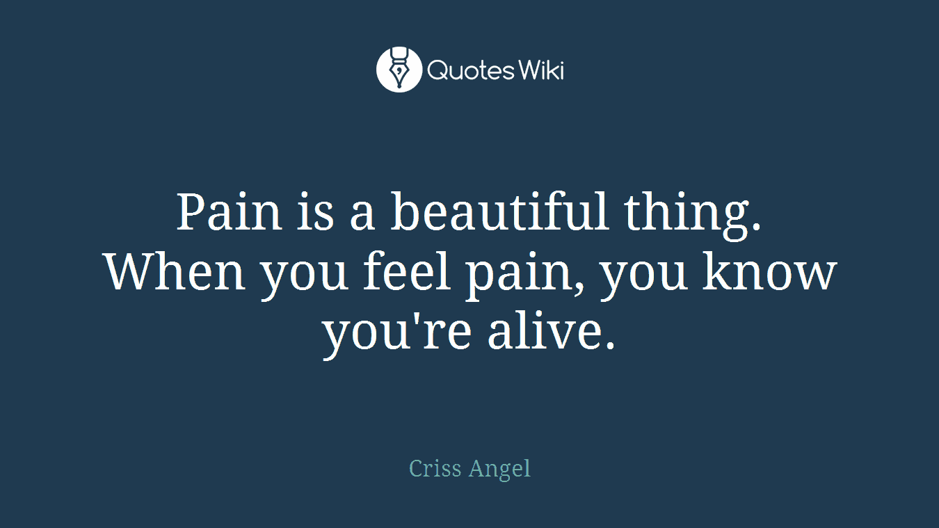 Pain is a beautiful thing. When you feel pain, you know you're alive.