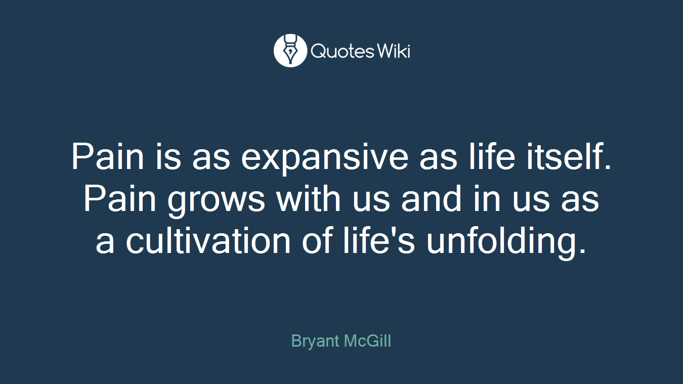 Pain is as expansive as life itself. Pain grows with us and in us as a cultivation of life's unfolding.