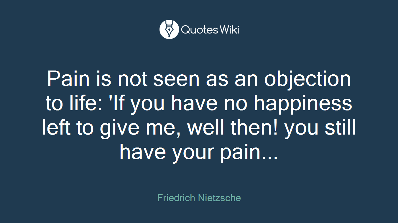 Pain is not seen as an objection to life: 'If you have no happiness left to give me, well then! you still have your pain...