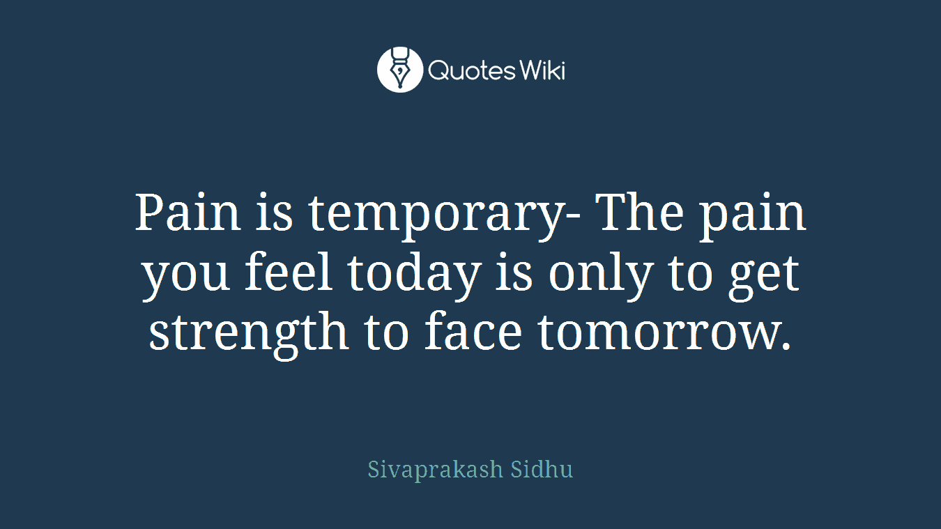 Pain is temporary- The pain you feel today is only to get strength to face tomorrow.