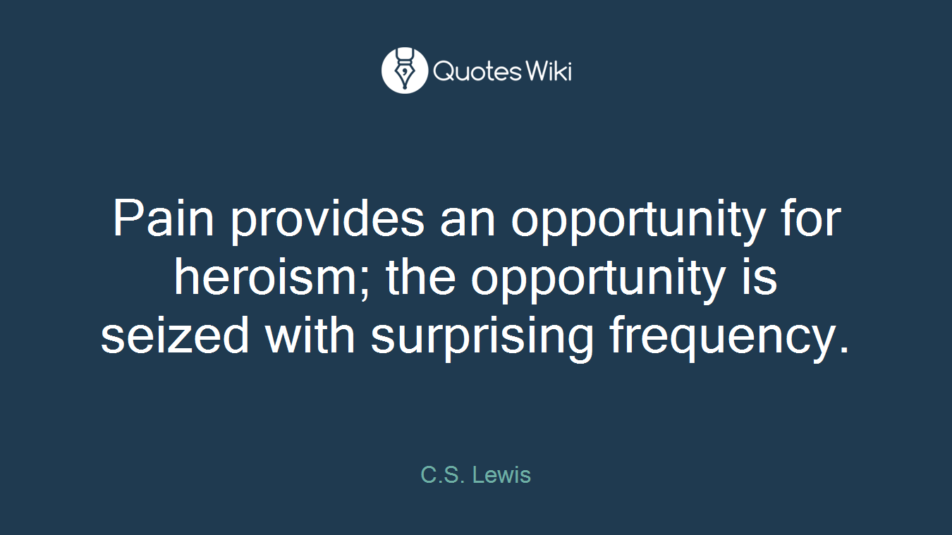 Pain provides an opportunity for heroism; the opportunity is seized with surprising frequency.