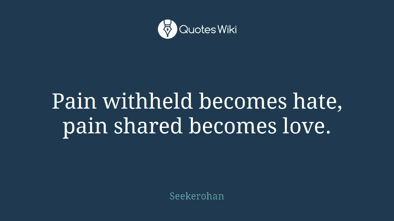 Pain withheld becomes hate, pain shared becomes love.