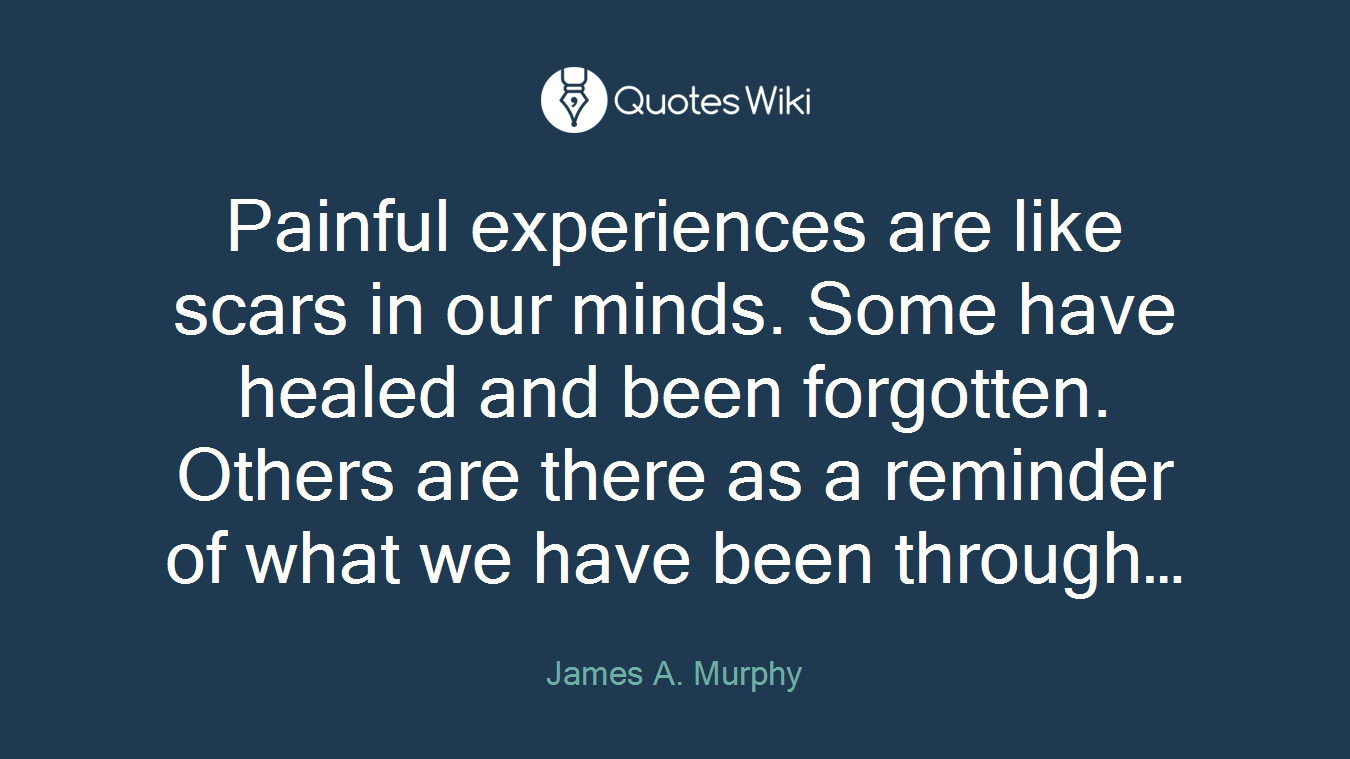Painful experiences are like scars in our minds. Some have healed and been forgotten. Others are there as a reminder of what we have been through…