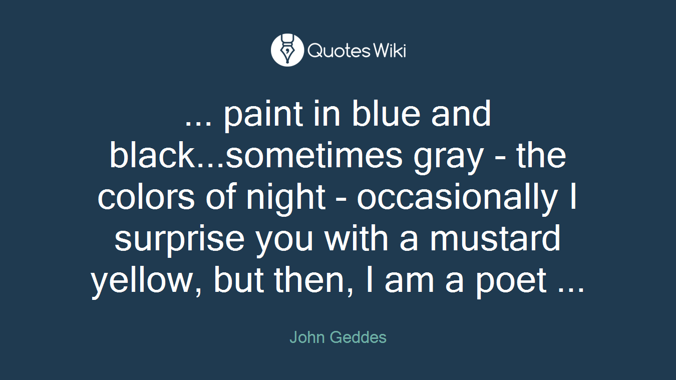 ... paint in blue and black...sometimes gray - the colors of night - occasionally I surprise you with a mustard yellow, but then, I am a poet ...