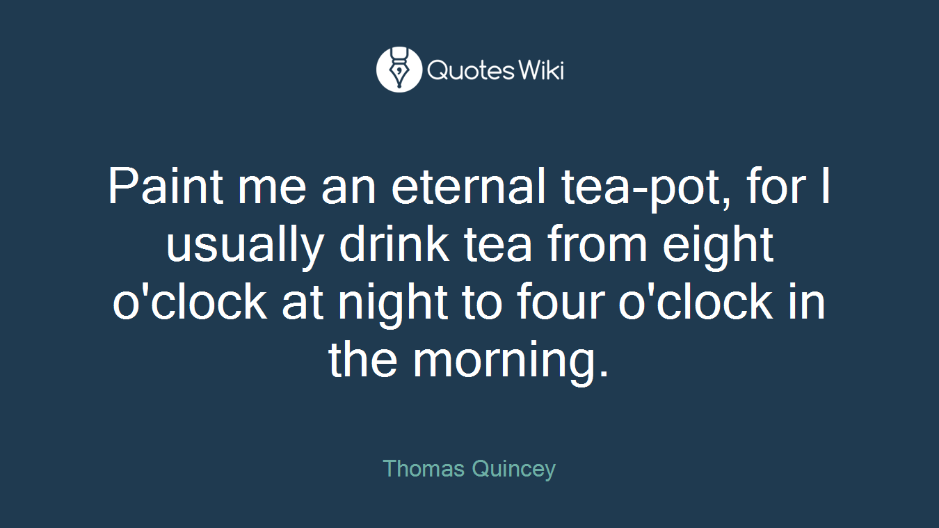 Paint me an eternal tea-pot, for I usually drink tea from eight o'clock at night to four o'clock in the morning.
