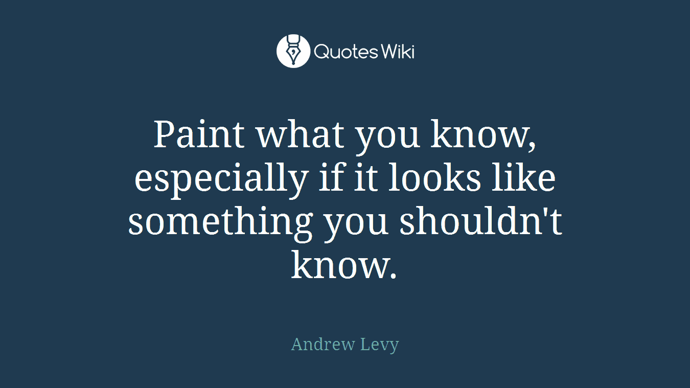 Paint what you know, especially if it looks like something you shouldn't know.