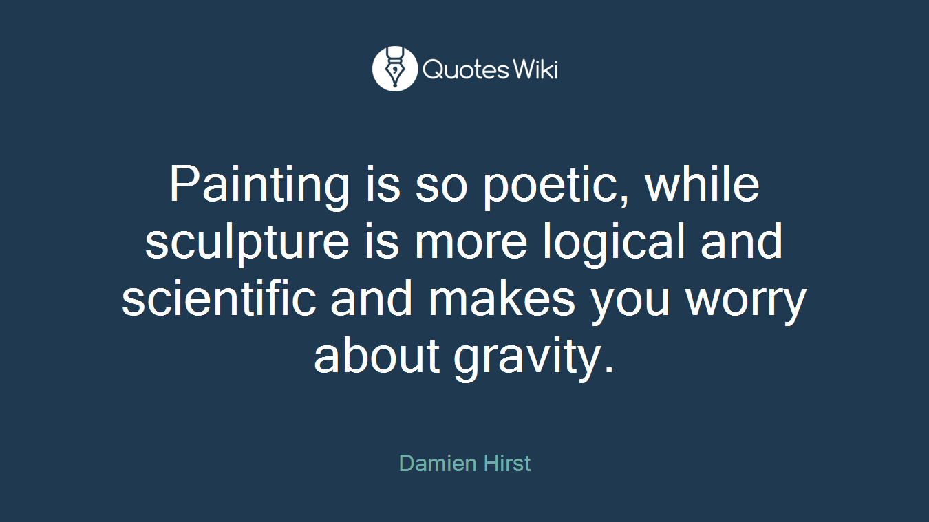 Painting is so poetic, while sculpture is more logical and scientific and makes you worry about gravity.
