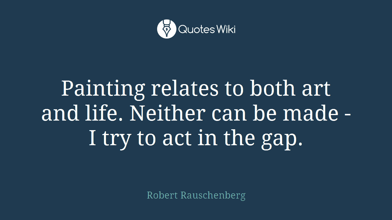 Painting relates to both art and life. Neither can be made - I try to act in the gap.