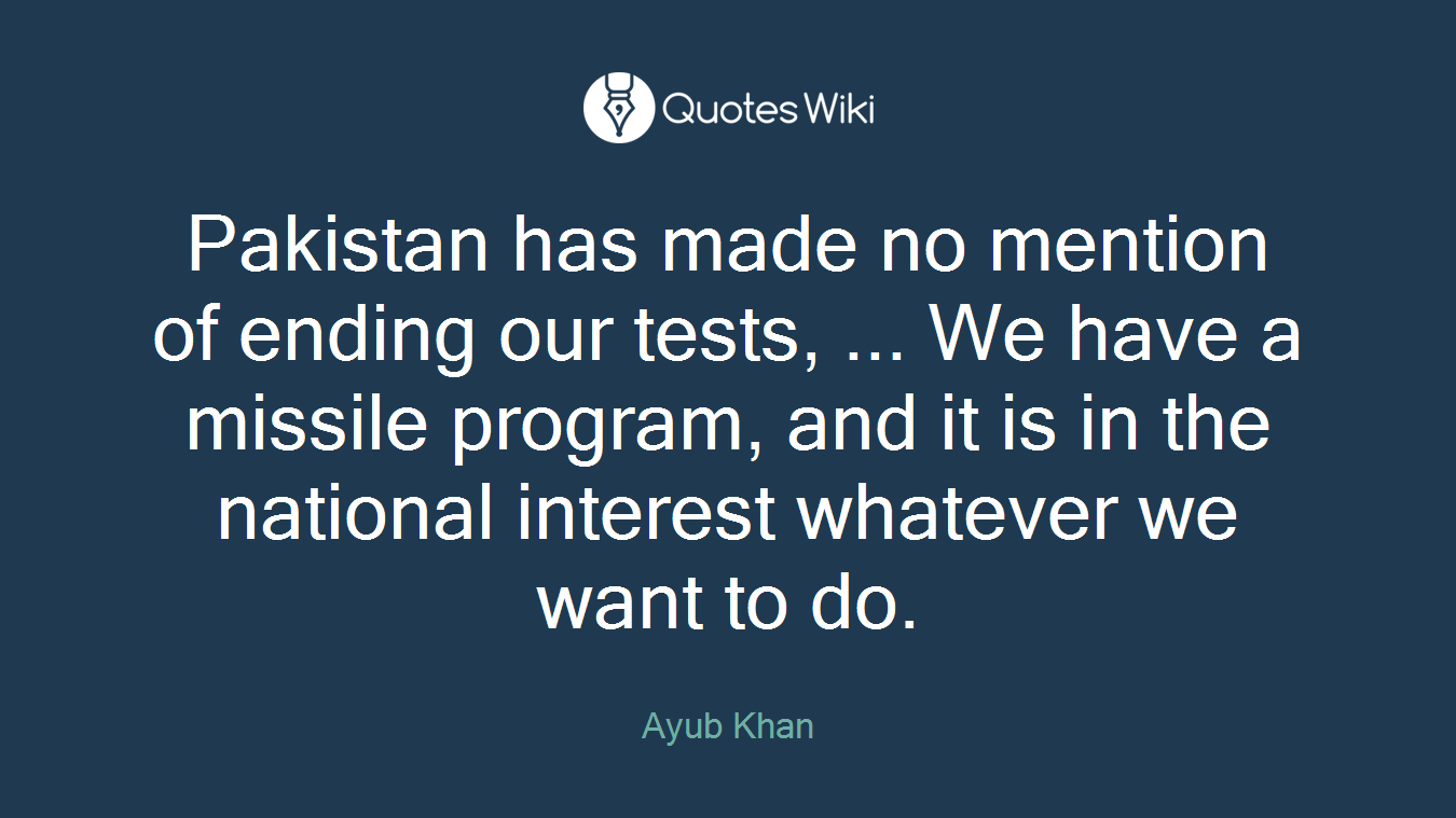 Pakistan has made no mention of ending our tests, ... We have a missile program, and it is in the national interest whatever we want to do.
