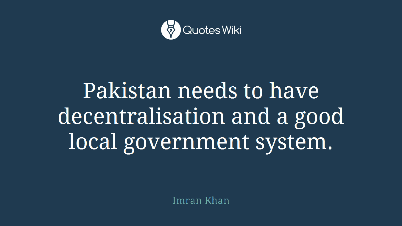 Pakistan needs to have decentralisation and a good local government system.