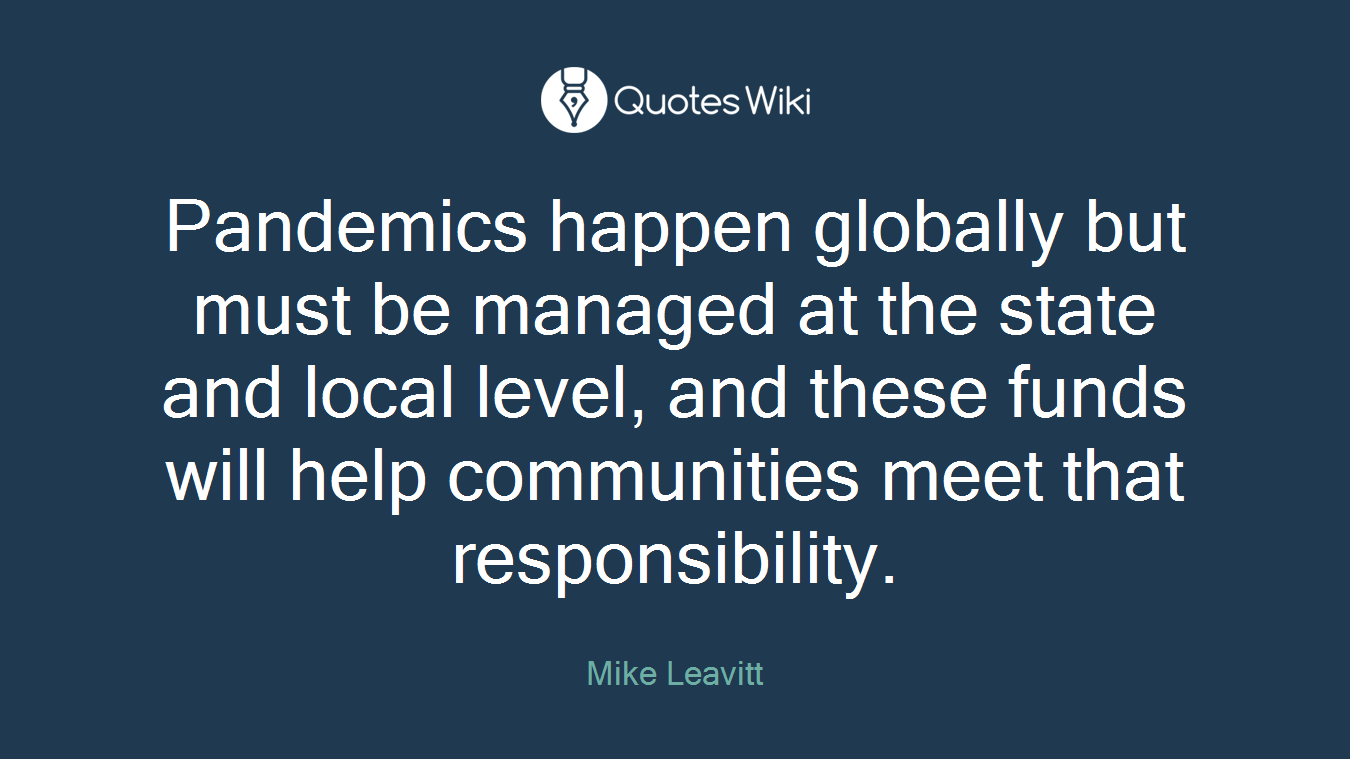 Pandemics happen globally but must be managed at the state and local level, and these funds will help communities meet that responsibility.