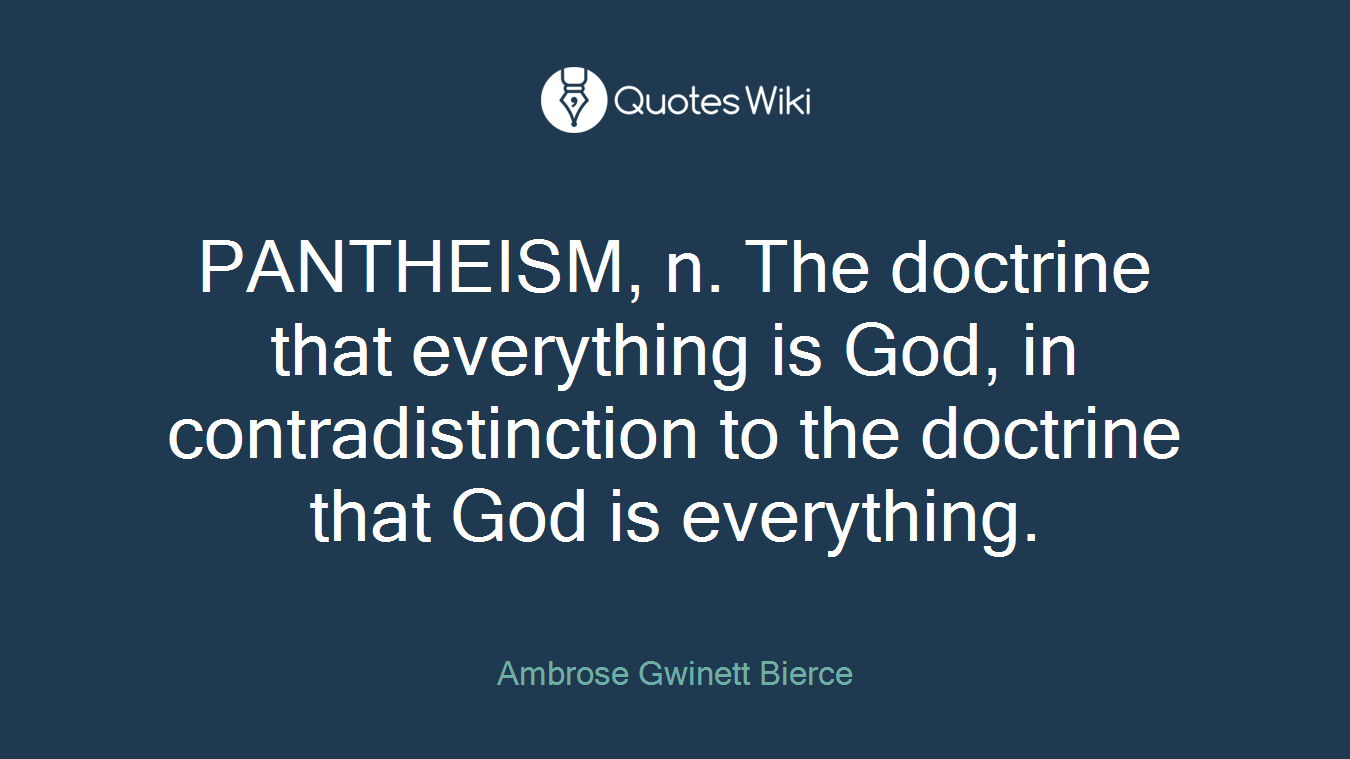 PANTHEISM, n. The doctrine that everything is God, in contradistinction to the doctrine that God is everything.