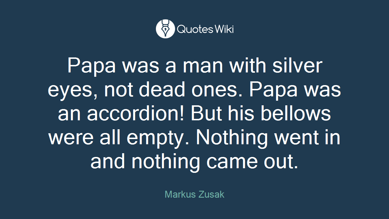 Papa was a man with silver eyes, not dead ones. Papa was an accordion! But his bellows were all empty. Nothing went in and nothing came out.
