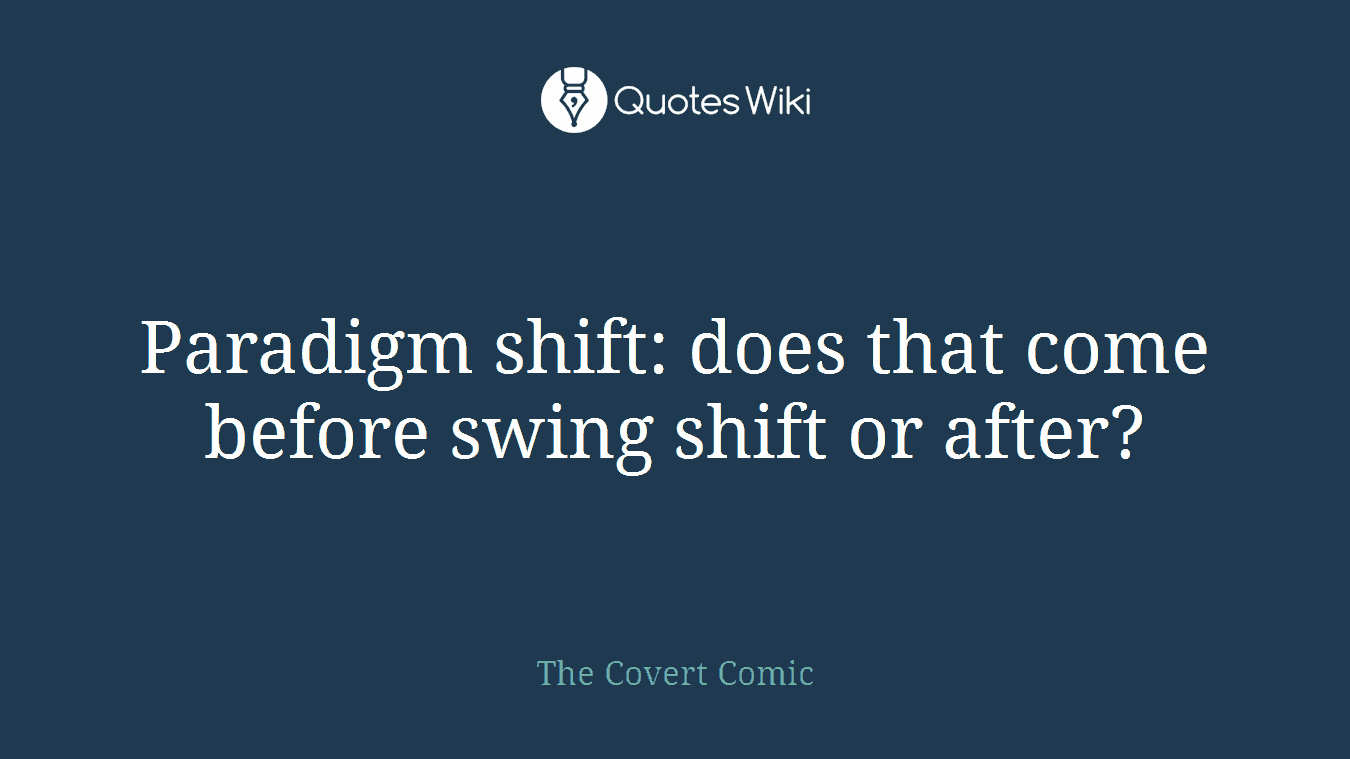 Paradigm shift: does that come before swing shift or after?