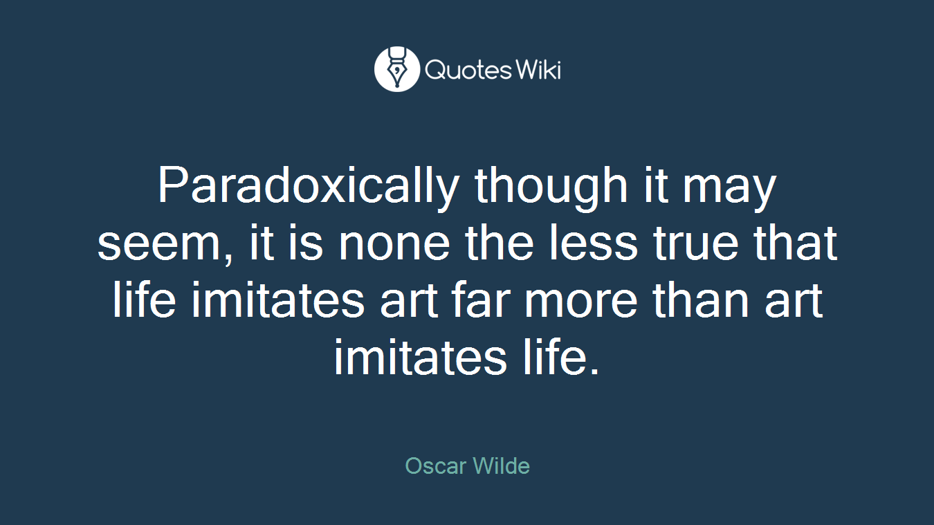 Paradoxically though it may seem, it is none the less true that life imitates art far more than art imitates life.