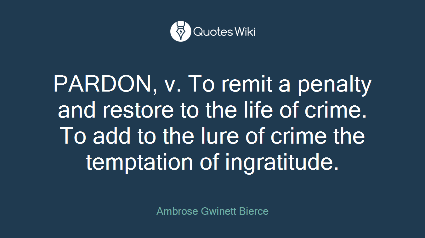 PARDON, v. To remit a penalty and restore to the life of crime. To add to the lure of crime the temptation of ingratitude.