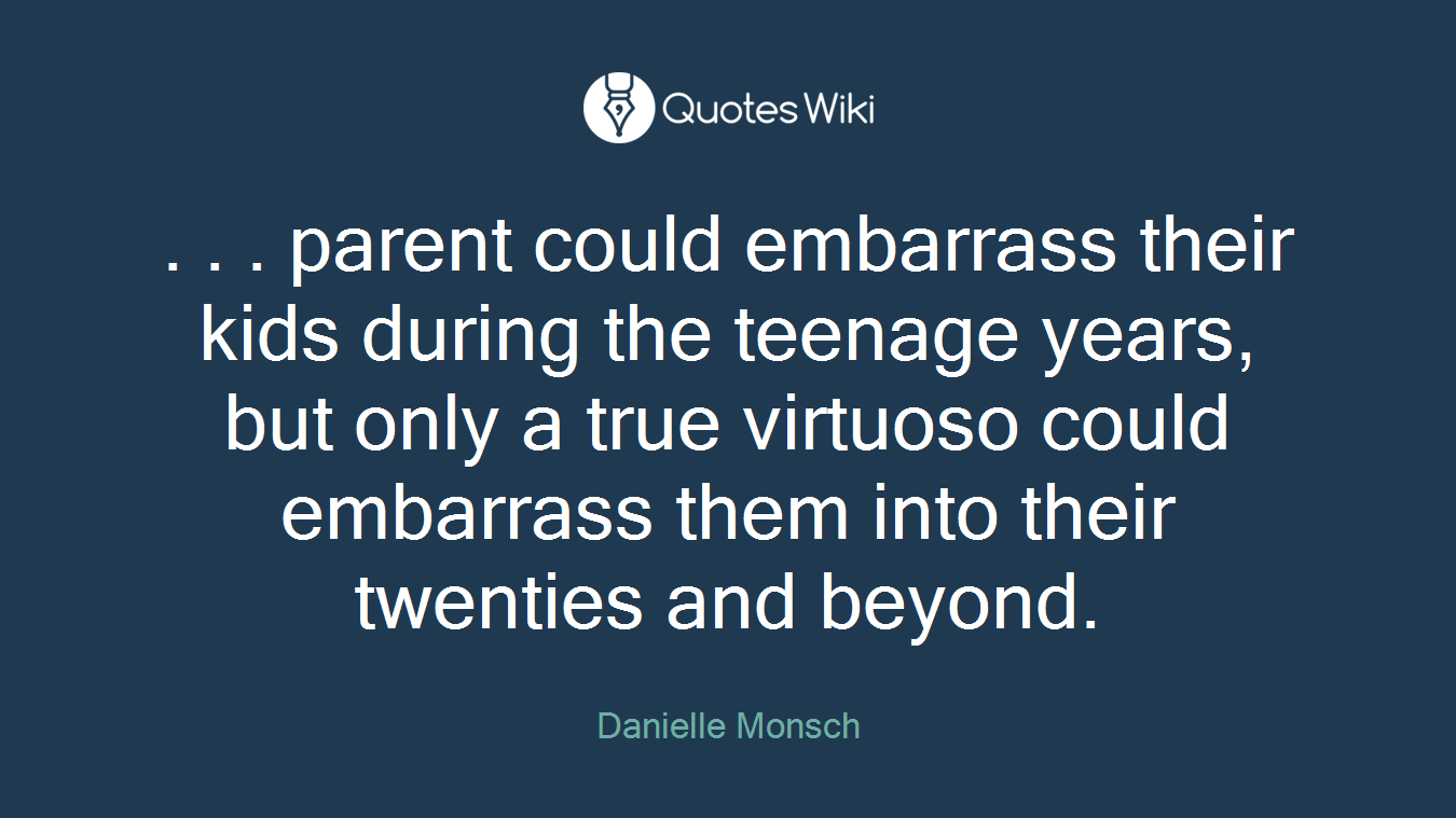 . . . parent could embarrass their kids during the teenage years, but only a true virtuoso could embarrass them into their twenties and beyond.