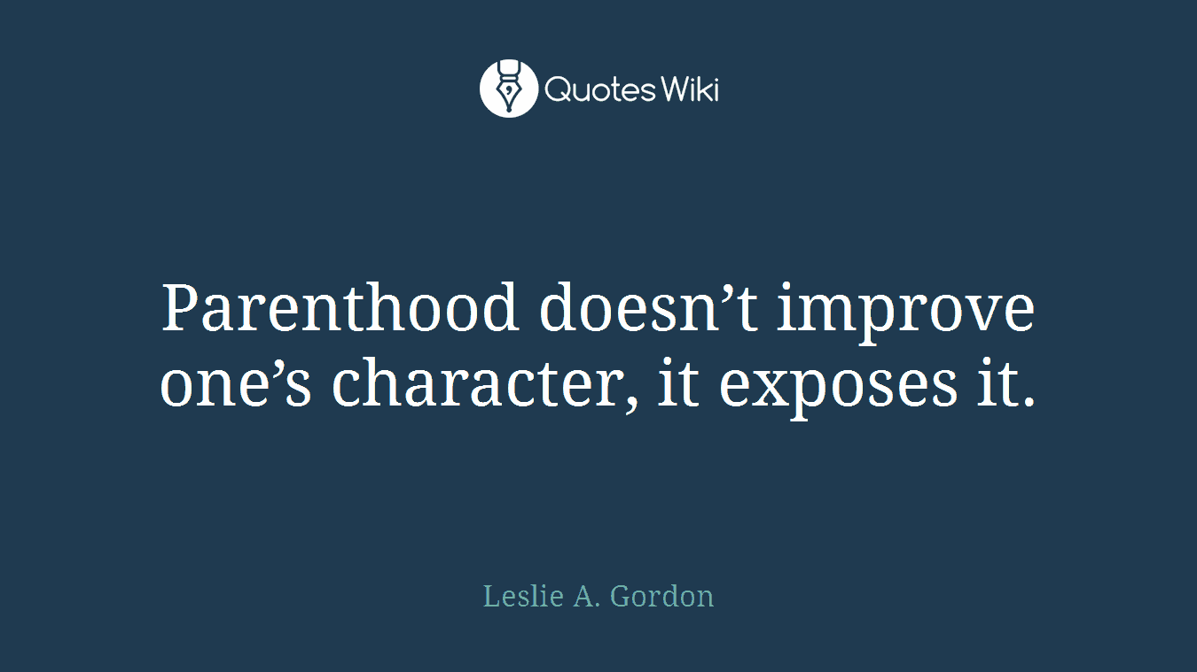 Parenthood doesn’t improve one’s character, it exposes it.