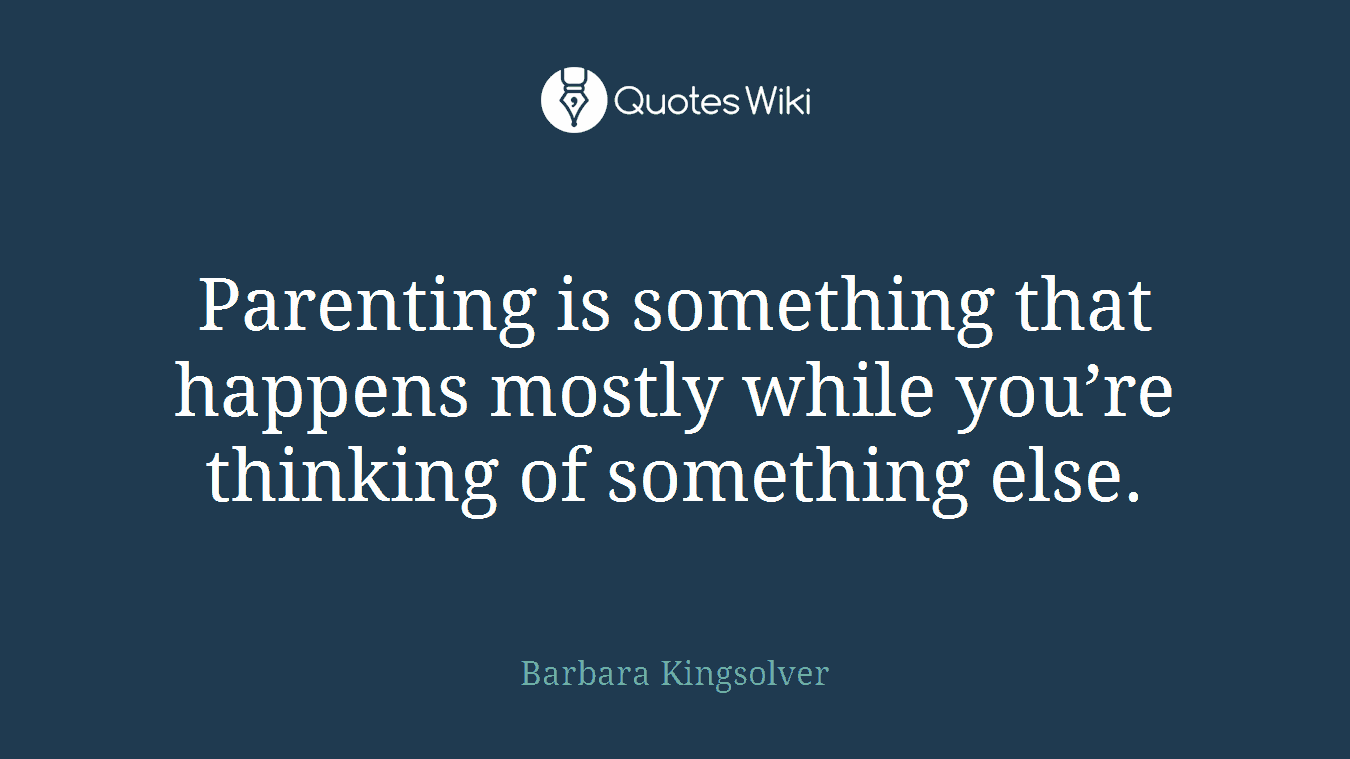 Parenting is something that happens mostly while you’re thinking of something else.