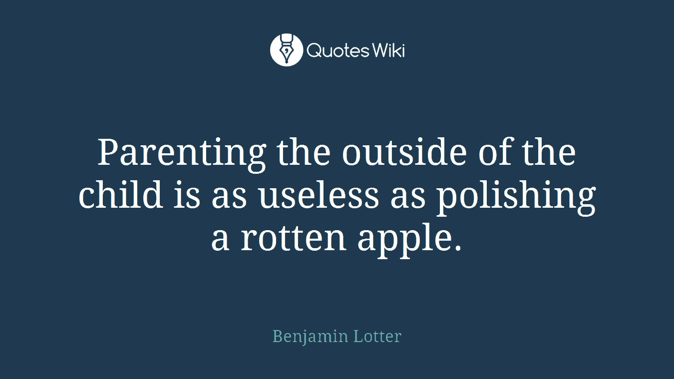 Parenting the outside of the child is as useless as polishing a rotten apple.