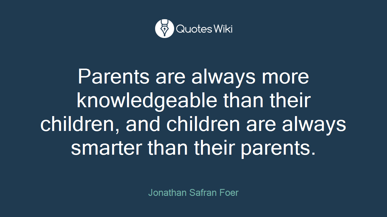 Parents are always more knowledgeable than their children, and children are always smarter than their parents.