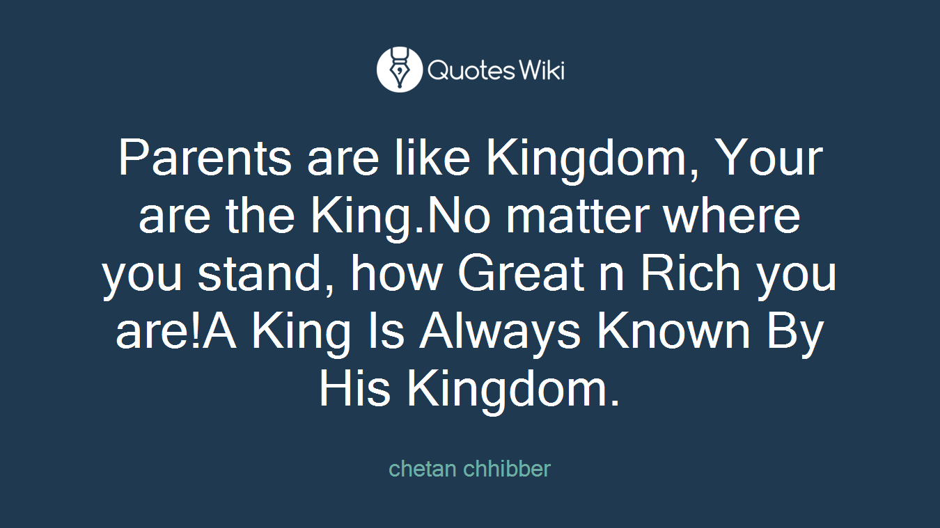 Parents are like Kingdom, Your are the King.No matter where you stand, how Great n Rich you are!A King Is Always Known By His Kingdom.