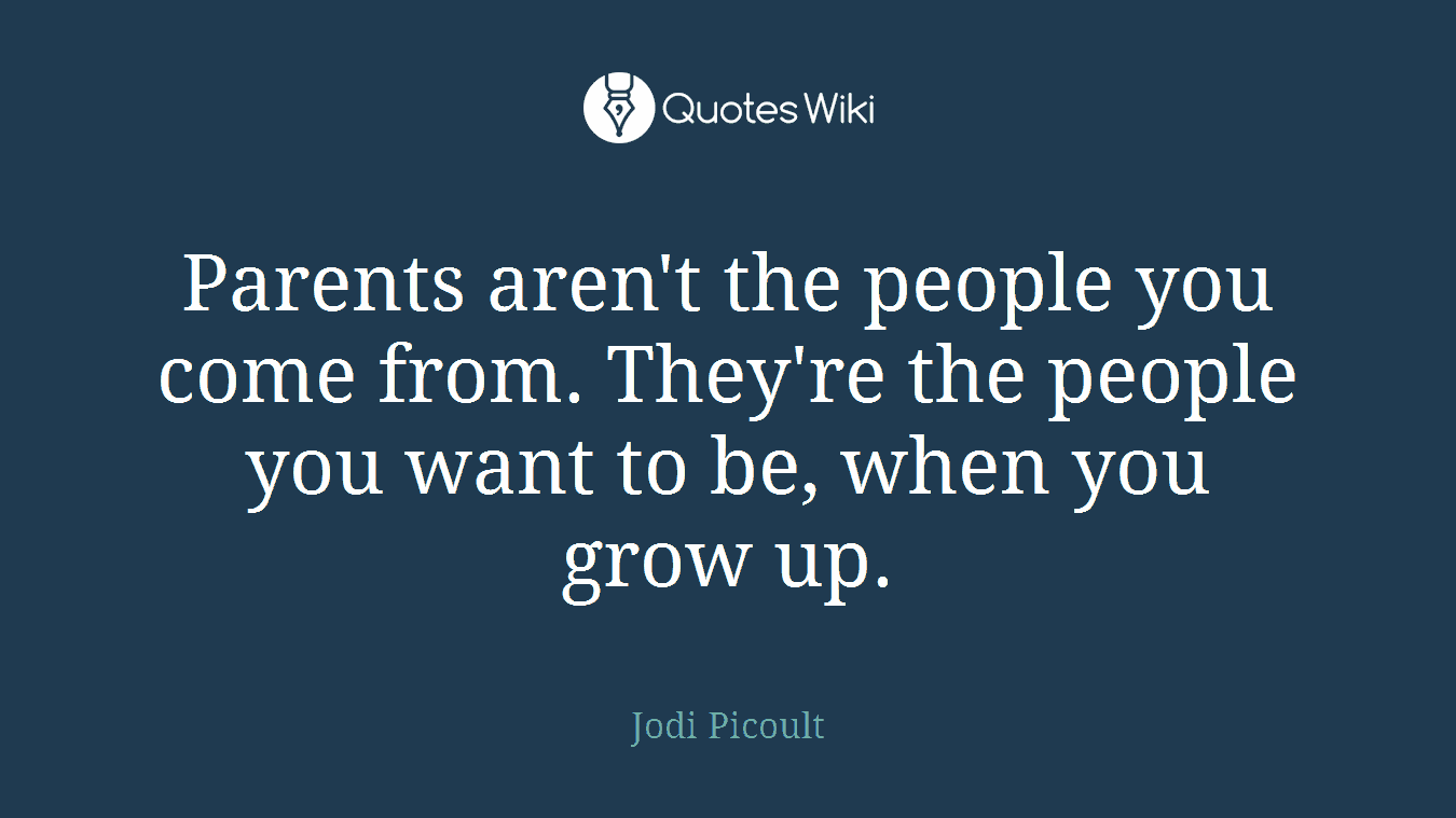 Parents aren't the people you come from. They're the people you want to be, when you grow up.