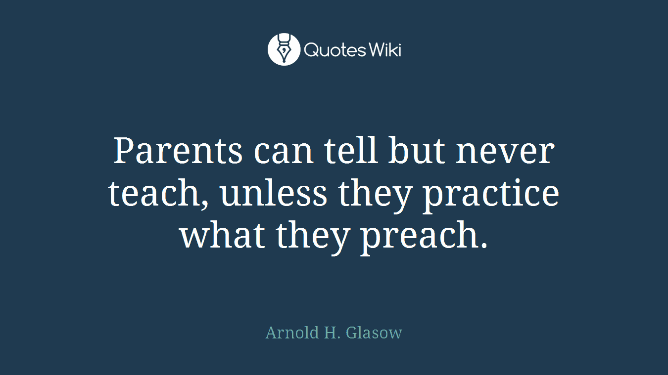 Parents can tell but never teach, unless they practice what they preach.