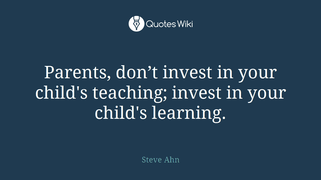 Parents, don’t invest in your child's teaching; invest in your child's learning.