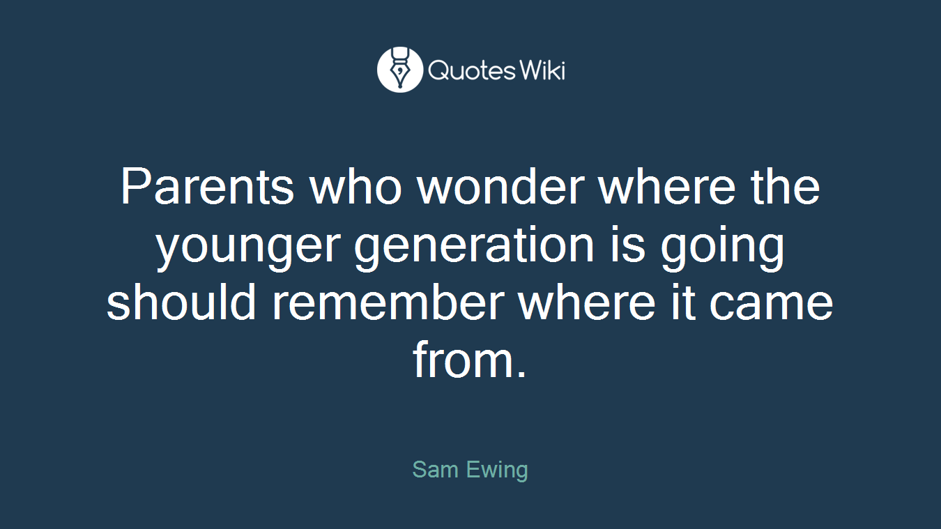 Parents who wonder where the younger generation is going should remember where it came from.