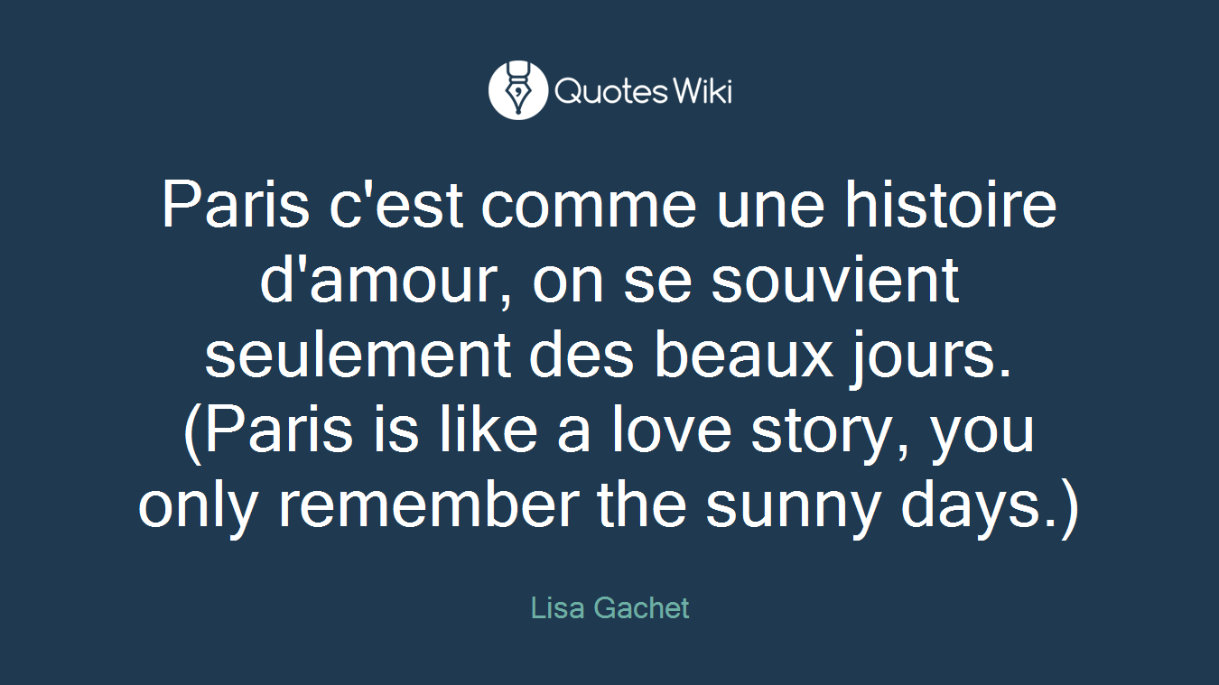 Paris c'est comme une histoire d'amour, on se souvient seulement des beaux jours. (Paris is like a love story, you only remember the sunny days.)