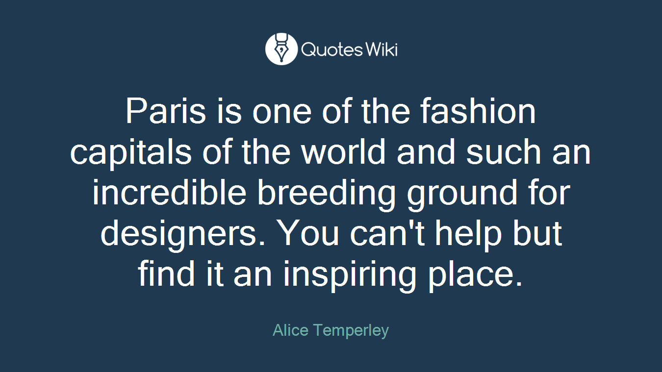 Paris is one of the fashion capitals of the world and such an incredible breeding ground for designers. You can't help but find it an inspiring place.