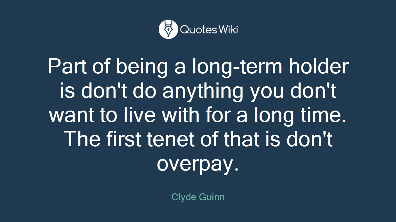 Part of being a long-term holder is don't do anything you don't want to live with for a long time. The first tenet of that is don't overpay.