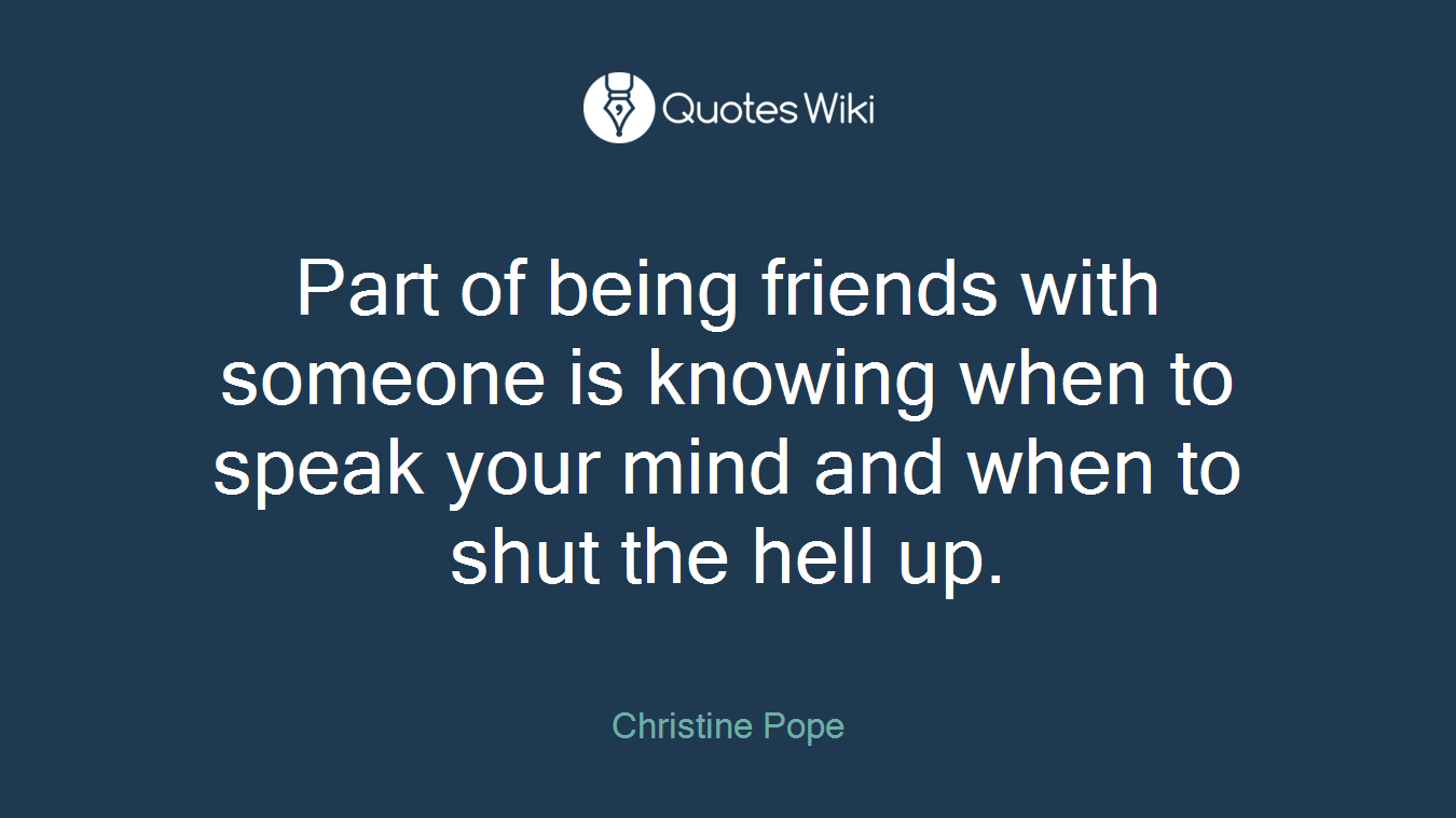 Part of being friends with someone is knowing when to speak your mind and when to shut the hell up.
