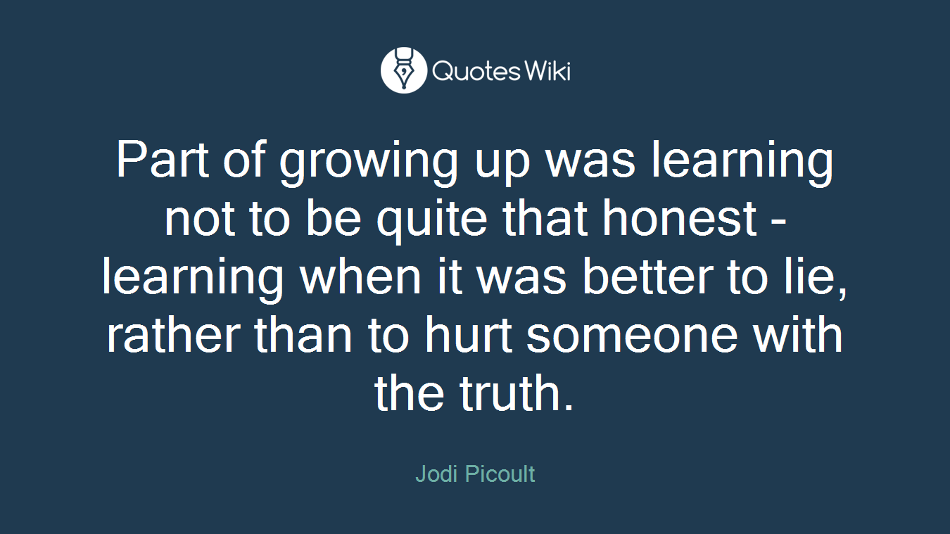 Part of growing up was learning not to be quite that honest - learning when it was better to lie, rather than to hurt someone with the truth.