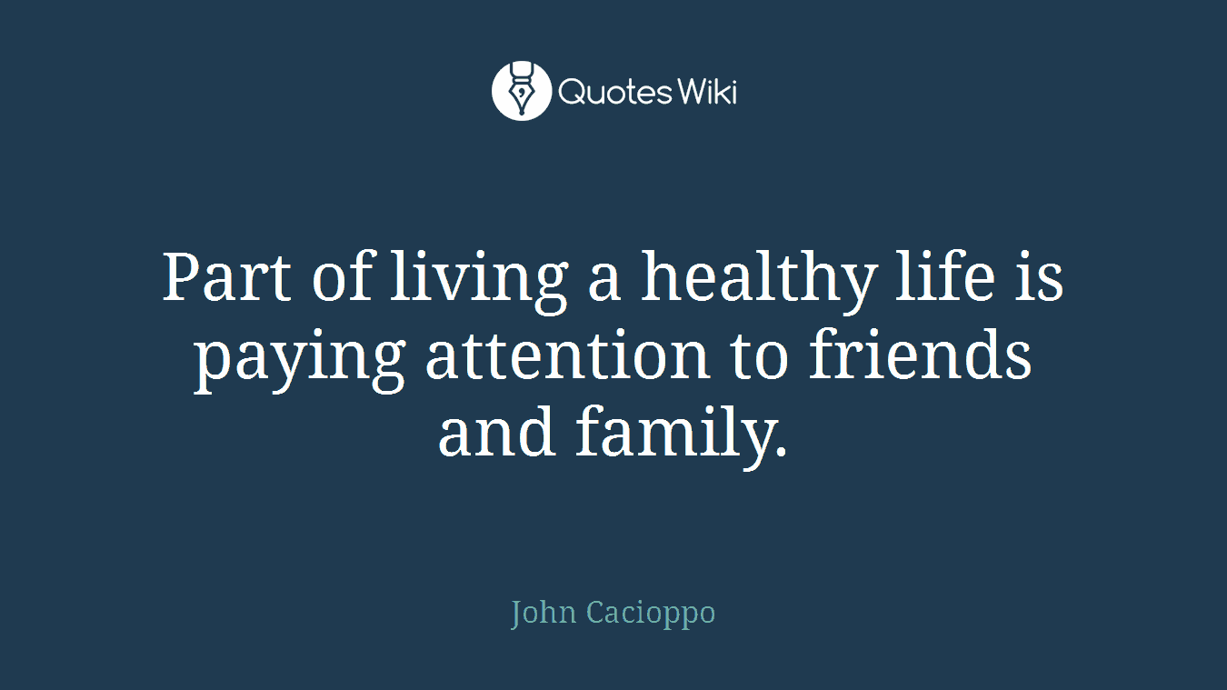 Part of living a healthy life is paying attention to friends and family.