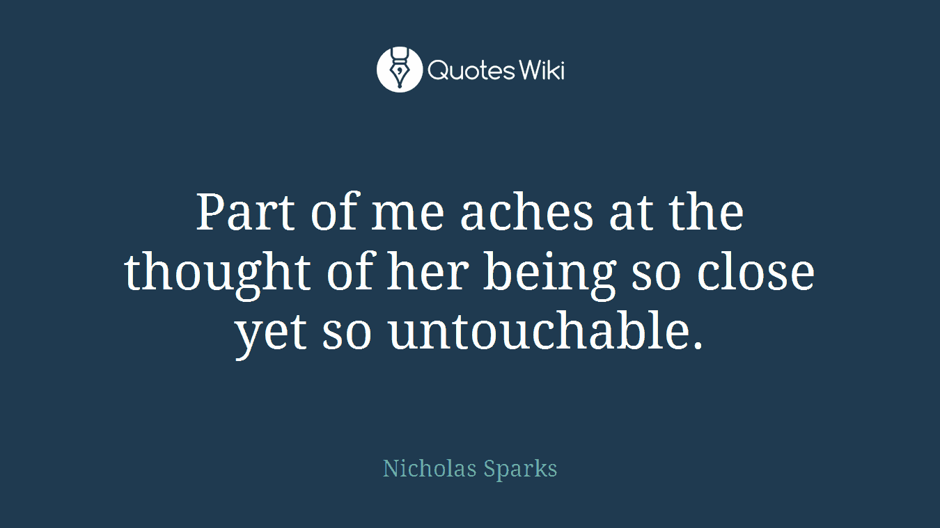 Part of me aches at the thought of her being so close yet so untouchable.