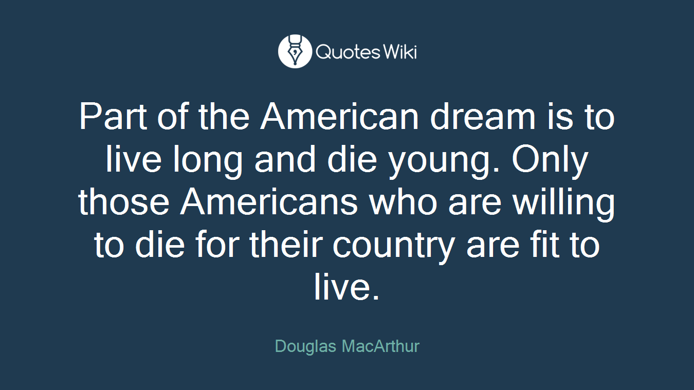 Part of the American dream is to live long and die young. Only those Americans who are willing to die for their country are fit to live.