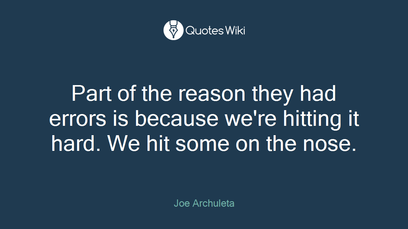 Part of the reason they had errors is because we're hitting it hard. We hit some on the nose.