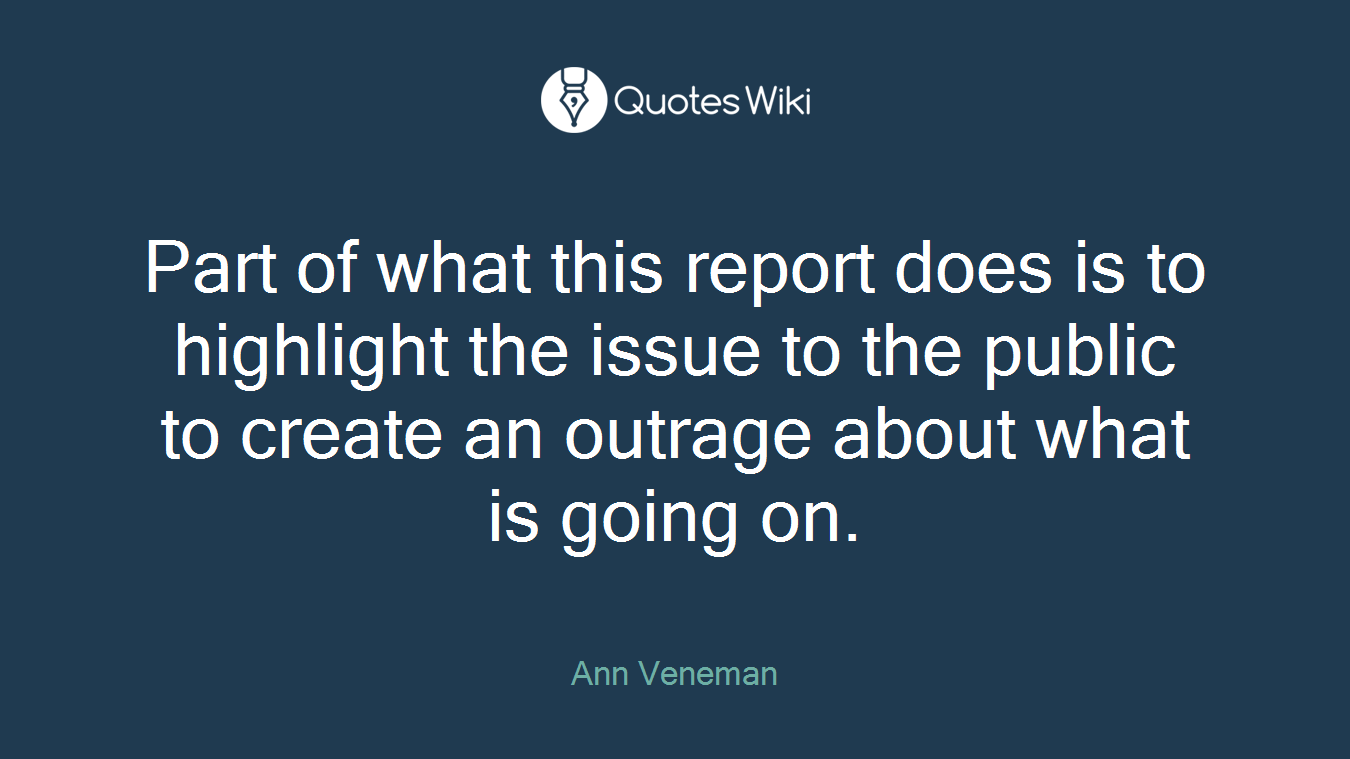 Part of what this report does is to highlight the issue to the public to create an outrage about what is going on.