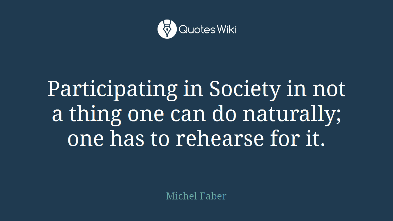 Participating in Society in not a thing one can do naturally; one has to rehearse for it.