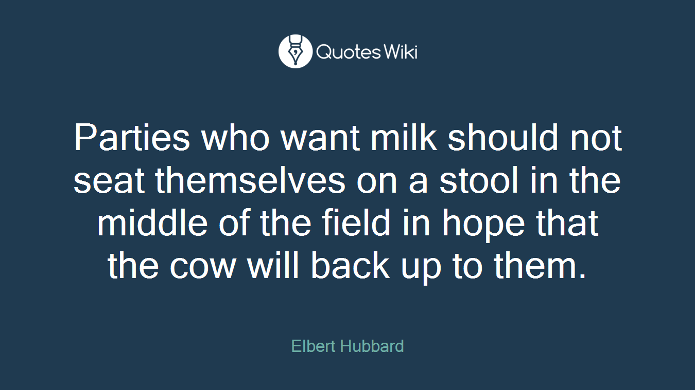 Parties who want milk should not seat themselves on a stool in the middle of the field in hope that the cow will back up to them.