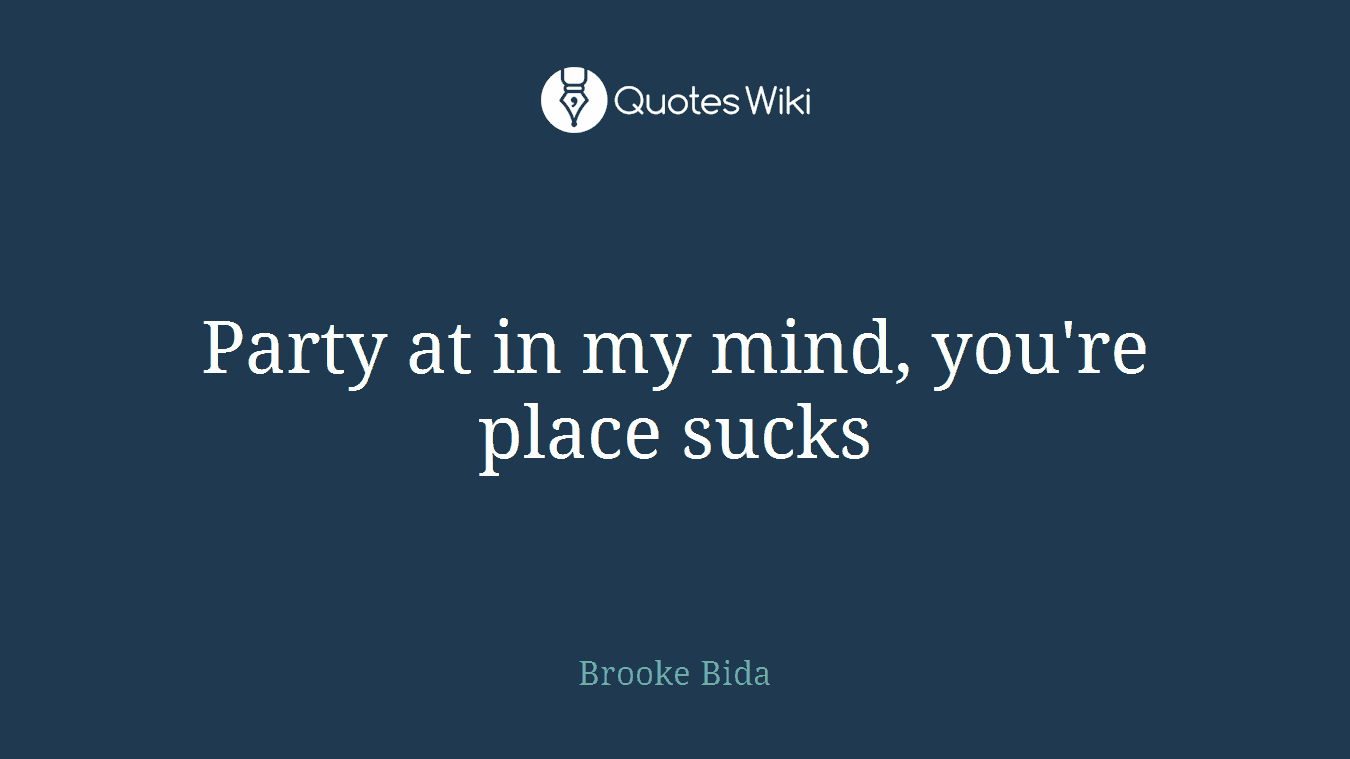 Party at in my mind, you're place sucks