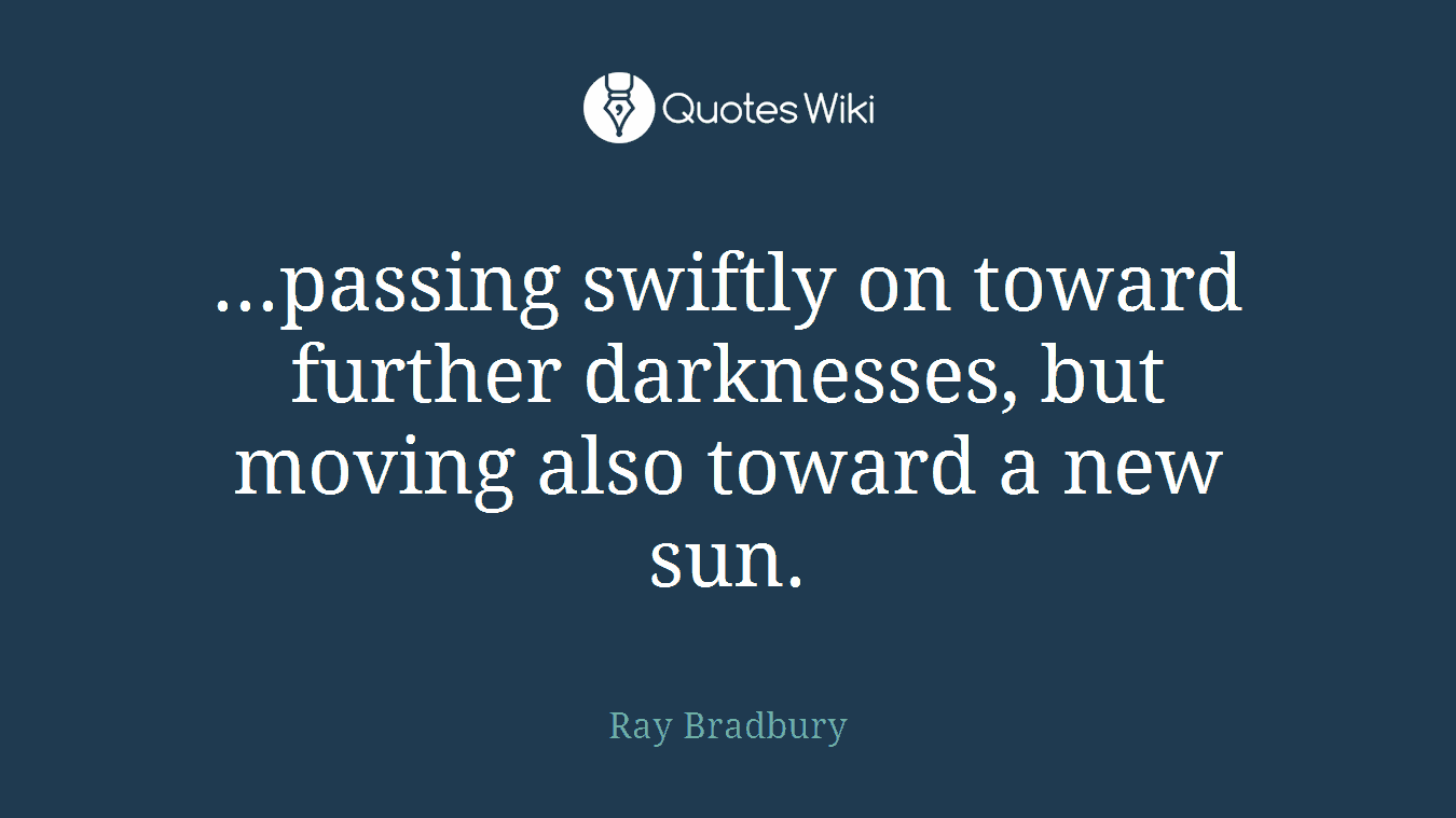 ...passing swiftly on toward further darknesses, but moving also toward a new sun.