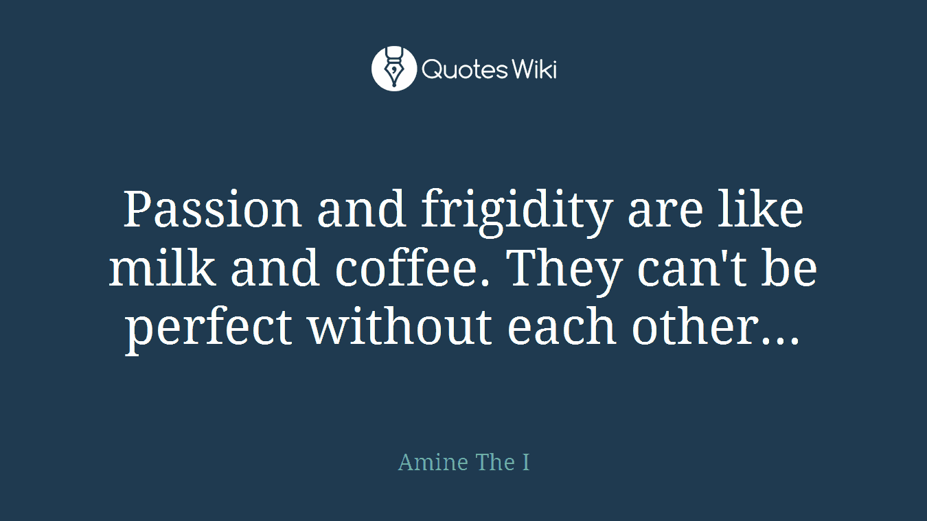 Passion and frigidity are like milk and coffee. They can't be perfect without each other...