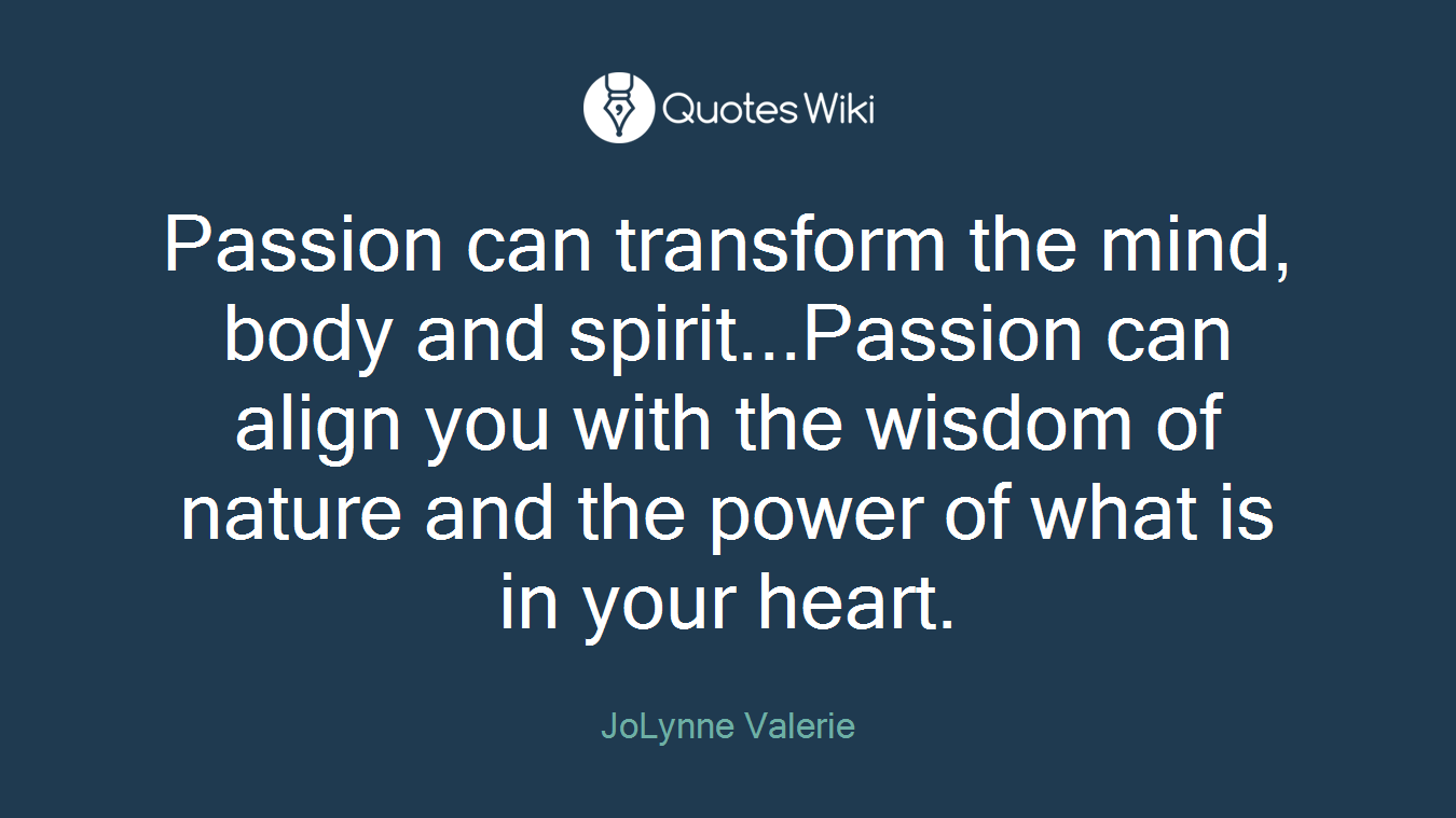 Passion can transform the mind, body and spirit...Passion can align you with the wisdom of nature and the power of what is in your heart.