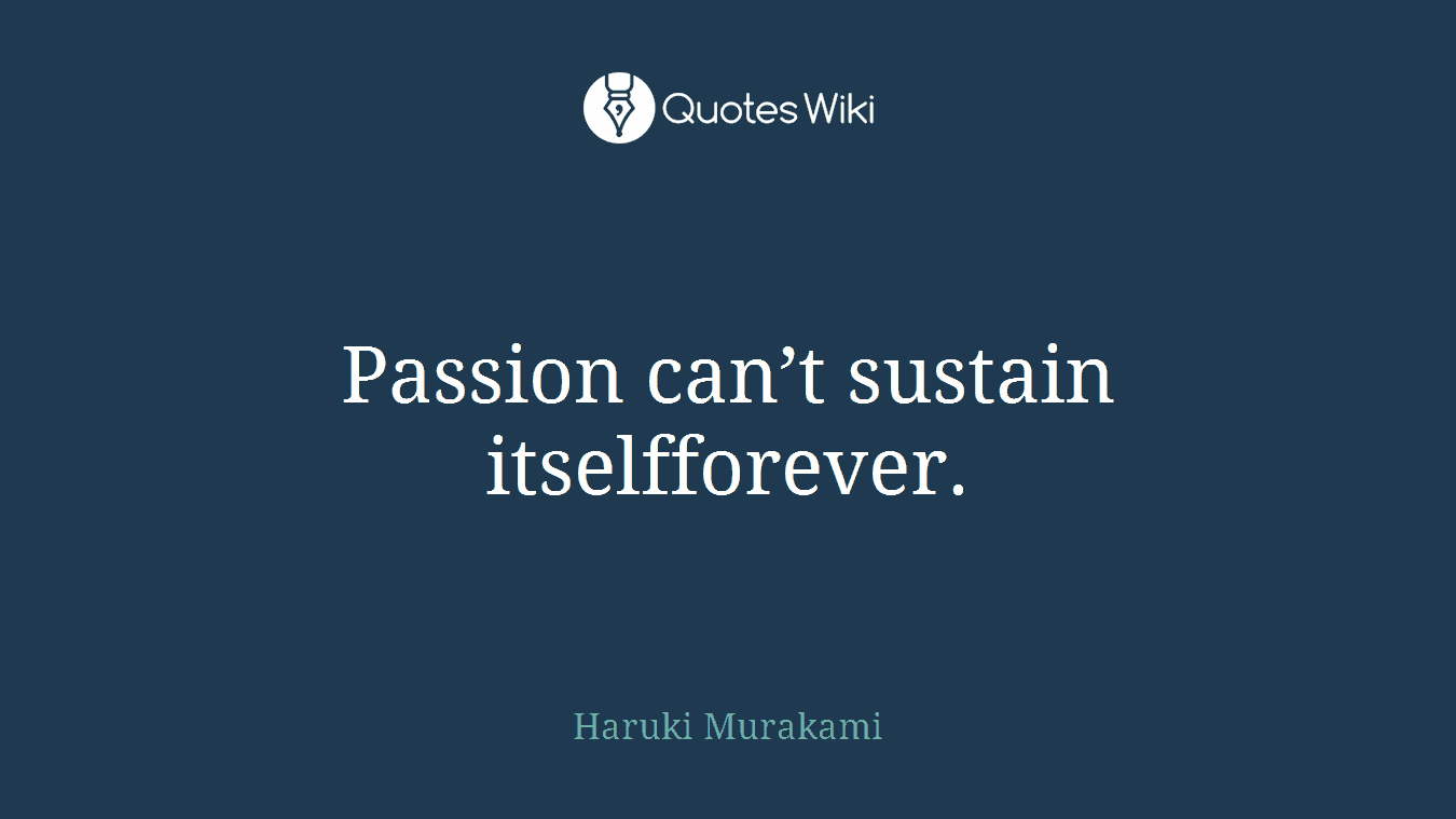 Passion can’t sustain itselfforever.