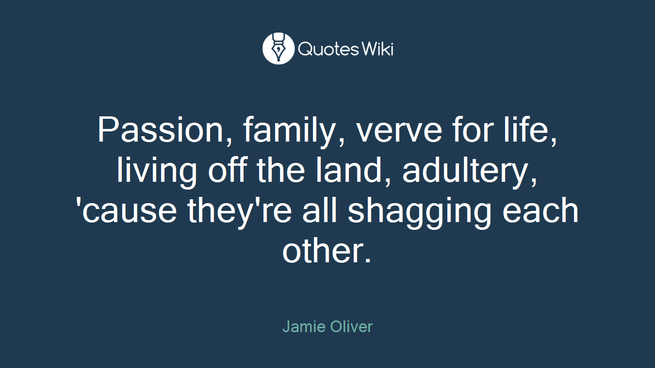 Passion, family, verve for life, living off the land, adultery, 'cause they're all shagging each other.
